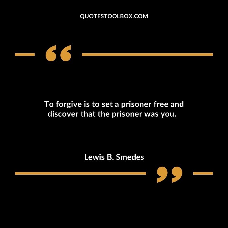 To forgive is to set a prisoner free and discover that the prisoner was you.