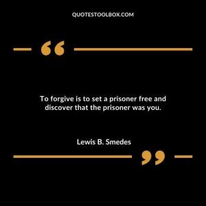 To forgive is to set a prisoner free and discover that the prisoner was you.