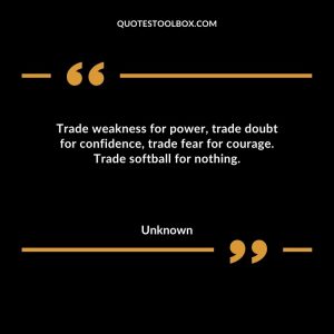 Trade weakness for power, trade doubt for confidence, trade fear for courage. Trade softball for nothing
