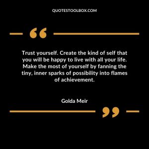 Trust yourself. Create the kind of self that you will be happy to live with all your life. Make the most of yourself by fanning the tiny, inner sparks of possibility into flames of achievement