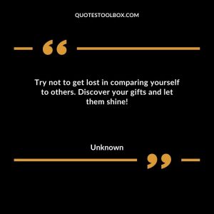 Try not to get lost in comparing yourself to others. Discover your gifts and let them shine!
