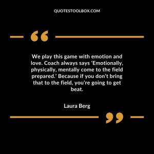We play this game with emotion and love. Coach always says ‘Emotionally, physically, mentally come to the field prepared.’ Because if you don’t bring that to the field, you’re going to get beat