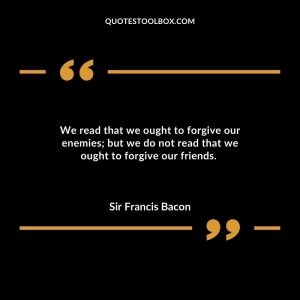 We read that we ought to forgive our enemies; but we do not read that we ought to forgive our friends.