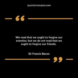 We read that we ought to forgive our enemies; but we do not read that we ought to forgive our friends.