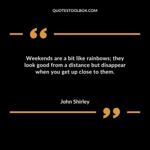 Weekends are a bit like rainbows; they look good from a distance but disappear when you get up close to them