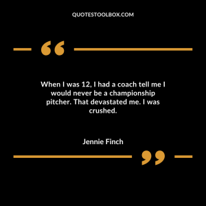 When I was 12, I had a coach tell me I would never be a championship pitcher. That devastated me. I was crushed