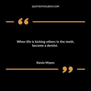 When life is kicking others in the teeth, become a dentist.