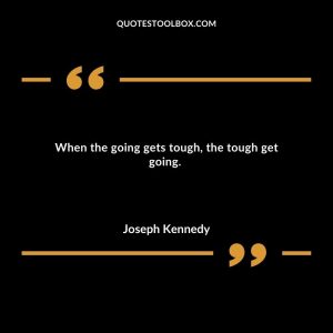 When the going gets tough, the tough get going.