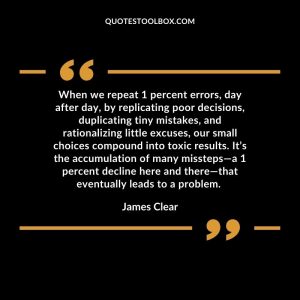 When we repeat 1 percent errors, day after day, by replicating poor decisions, duplicating tiny mistakes, and rationalizing little excuses, our small choices compound into toxic results. It’s the accumulation of many missteps—a 1 percent decline here and there—that eventually leads to a problem.