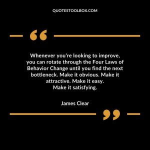 Whenever you’re looking to improve, you can rotate through the Four Laws of Behavior Change until you find the next bottleneck. Make it obvious. Make it attractive. Make it easy. Make it satisfying.