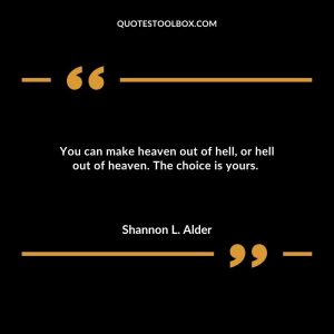 You can make heaven out of hell, or hell out of heaven. The choice is yours.