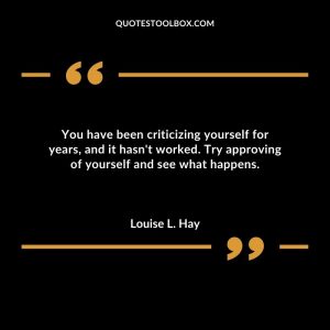 You have been criticizing yourself for years, and it hasn't worked. Try approving of yourself and see what happens