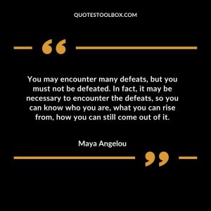 You may encounter many defeats, but you must not be defeated. In fact, it may be necessary to encounter the defeats, so you can know who you are, what you can rise from, how you can still come out of it