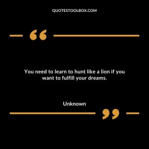 You need to learn to hunt like a lion if you want to fulfill your dreams
