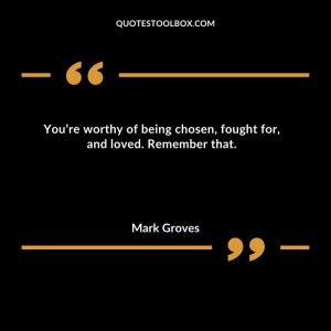 You’re worthy of being chosen, fought for, and loved. Remember that