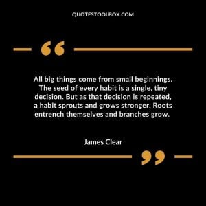 All big things come from small beginnings. The seed of every habit is a single, tiny decision. But as that decision is repeated, a habit sprouts and grows stronger. Roots entrench themselves and branches grow.