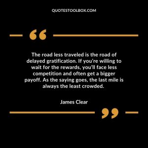 The road less traveled is the road of delayed gratification. If you’re willing to wait for the rewards, you’ll face less competition and often get a bigger payoff. As the saying goes, the last mile is always the least crowded.