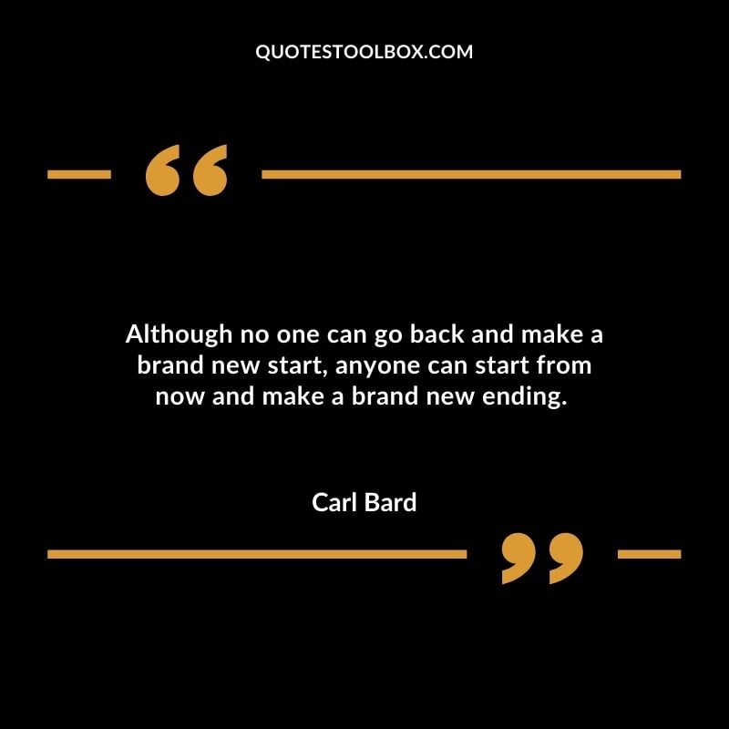 Although no one can go back and make a brand new start, anyone can start from now and make a brand new ending.