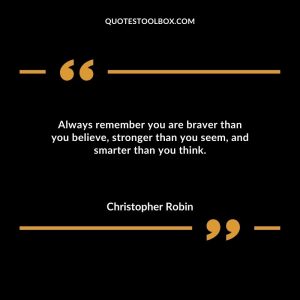 Always remember you are braver than you believe, stronger than you seem, and smarter than you think.
