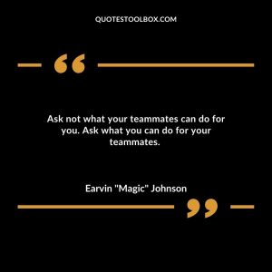 Ask not what your teammates can do for you. Ask what you can do for your teammates.