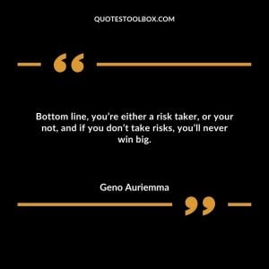 Bottom line, you’re either a risk taker, or your not, and if you don’t take risks, you’ll never win big