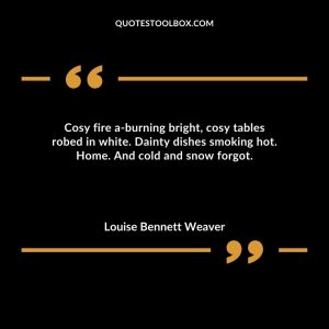 Cosy fire a-burning bright, cosy tables robed in white. Dainty dishes smoking hot. Home. And cold and snow forgot