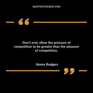 Don’t ever allow the pressure of competition to be greater than the pleasure of competition.