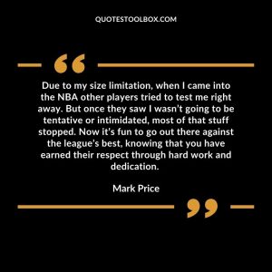 Due to my size limitation, when I came into the NBA other players tried to test me right away. But once they saw I wasn’t going to be tentative or intimidated, most of that stuff stopped. Now it’s fun to go out there against the league’s best, knowing that you have earned their respect through hard work and dedication.