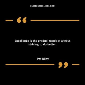 Excellence is the gradual result of always striving to do better.