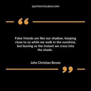 False friends are like our shadow, keeping close to us while we walk in the sunshine, but leaving us the instant we cross into the shade.