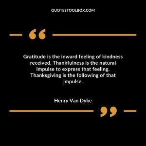 Gratitude is the inward feeling of kindness received. Thankfulness is the natural impulse to express that feeling. Thanksgiving is the following of that impulse