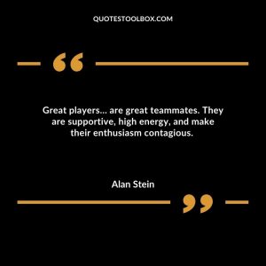 Great players… are great teammates. They are supportive, high energy, and make their enthusiasm contagious.