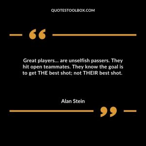 Great players… are unselfish passers. They hit open teammates. They know the goal is to get THE best shot; not THEIR best shot.