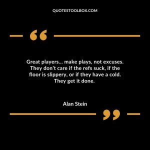 Great players… make plays, not excuses. They don’t care if the refs suck, if the floor is slippery, or if they have a cold. They get it done.