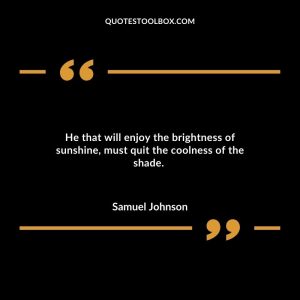 He that will enjoy the brightness of sunshine, must quit the coolness of the shade.