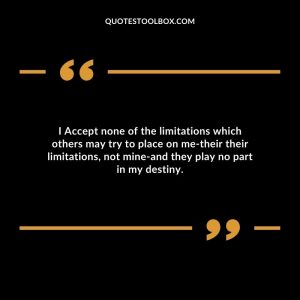 I Accept none of the limitations which others may try to place on me-their their limitations, not mine-and they play no part in my destiny.