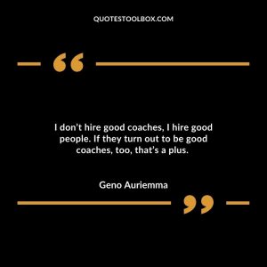 I don’t hire good coaches, I hire good people. If they turn out to be good coaches, too, that’s a plus.