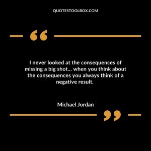 I never looked at the consequences of missing a big shot… when you think about the consequences you always think of a negative result.