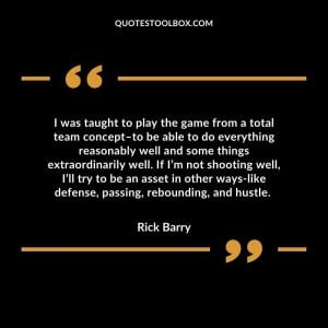 I was taught to play the game from a total team concept–to be able to do everything reasonably well and some things extraordinarily well. If I’m not shooting well, I’ll try to be an asset in other ways-like defense, passing, rebounding, and hustle.