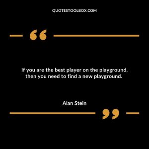 If you are the best player on the playground, then you need to find a new playground.