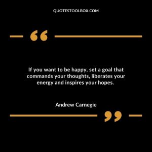 If you want to be happy, set a goal that commands your thoughts, liberates your energy and inspires your hopes.