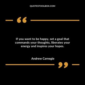 If you want to be happy, set a goal that commands your thoughts, liberates your energy and inspires your hopes.