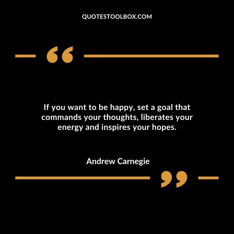 If you want to be happy, set a goal that commands your thoughts, liberates your energy and inspires your hopes.