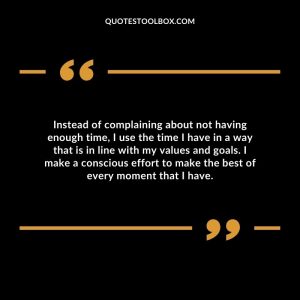 Instead of complaining about not having enough time, I use the time I have in a way that is in line with my values and goals. I make a conscious effort to make the best of every moment that I have.