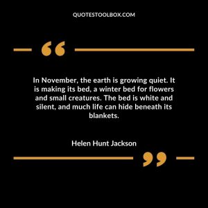 In November, the earth is growing quiet. It is making its bed, a winter bed for flowers and small creatures. The bed is white and silent, and much life can hide beneath its blankets
