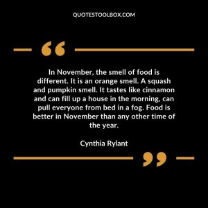 In November, the smell of food is different. It is an orange smell. A squash and pumpkin smell. It tastes like cinnamon and can fill up a house in the morning, can pull everyone from bed in a fog. Food is better in November than any other time of the year