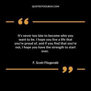 It’s never too late to become who you want to be. I hope you live a life that you’re proud of, and if you find that you’re not, I hope you have the strength to start over.