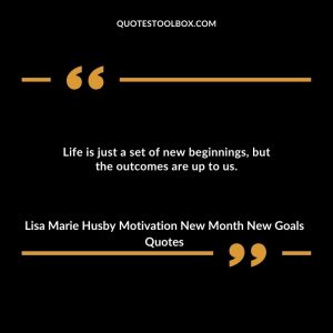 Life is just a set of new beginnings, but the outcomes are up to us.