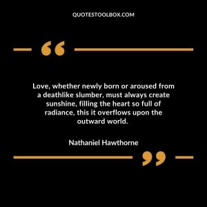 Love, whether newly born or aroused from a deathlike slumber, must always create sunshine, filling the heart so full of radiance, this it overflows upon the outward world.