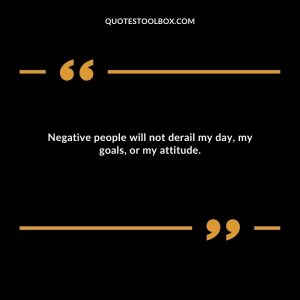 Negative people will not derail my day, my goals, or my attitude.